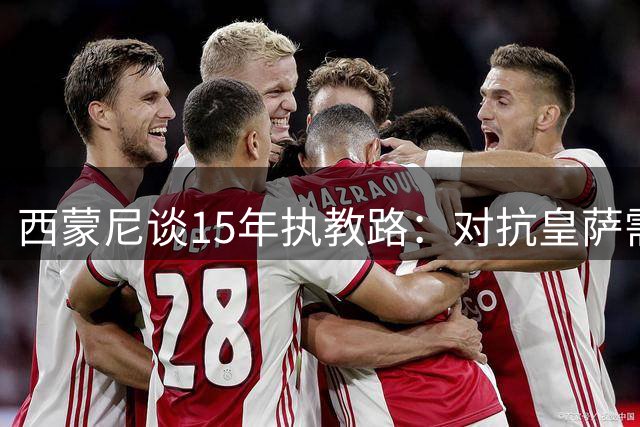 西蒙尼谈15年执教路：对抗皇萨需超常专注 姆巴佩们总在创造奇迹